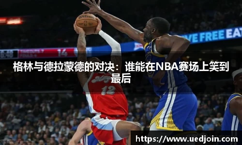 格林与德拉蒙德的对决：谁能在NBA赛场上笑到最后