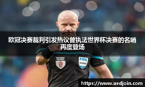 欧冠决赛裁判引发热议曾执法世界杯决赛的名哨再度登场